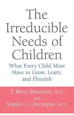 The Irreducible Needs of Children: What Every Child Must Have to Grow, Learn, and Flourish - T. Berry Brazelton