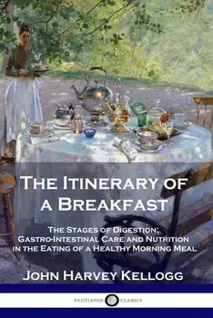 The Itinerary of a Breakfast: The Stages of Digestion; Gastro-Intestinal Care and Nutrition in the Eating of a Healthy Morning Meal/John Harvey Kellogg