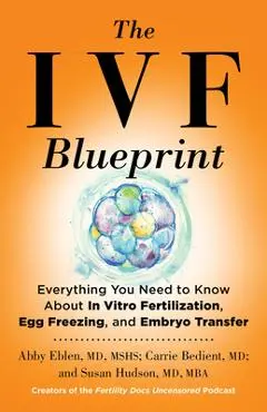 The Ivf Blueprint: Everything You Need to Know about in Vitro Fertilization, Egg Freezing, and Embryo Transfer - Abby Eblen