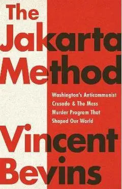 The Jakarta Method: Washington's Anticommunist Crusade and the Mass Murder Program That Shaped Our World - Vincent Bevins