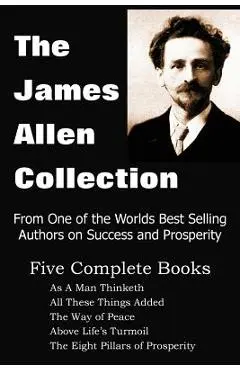 The James Allen Collection: As a Man Thinketh, All These Things Added, the Way of Peace, Above Life's Turmoil, the Eight Pillars of Prosperity - James Allen