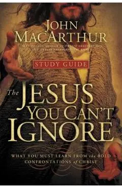 The Jesus You Can't Ignore (Study Guide): What You Must Learn from the Bold Confrontations of Christ - John F. Macarthur