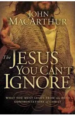 The Jesus You Can't Ignore: What You Must Learn from the Bold Confrontations of Christ - John F. Macarthur