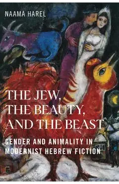 The Jew, the Beauty, and the Beast: Gender and Animality in Modernist Hebrew Fiction - Naama Harel