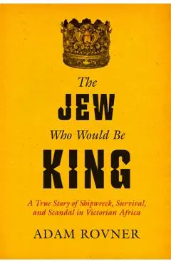 The Jew Who Would Be King: A True Story of Shipwreck, Survival, and Scandal in Victorian Africa - Adam Laurence Rovner