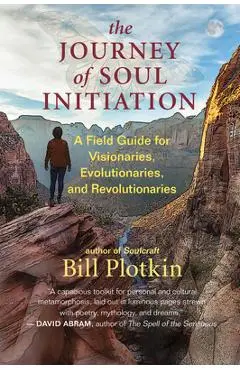 The Journey of Soul Initiation: A Field Guide for Visionaries, Evolutionaries, and Revolutionaries - Bill Plotkin