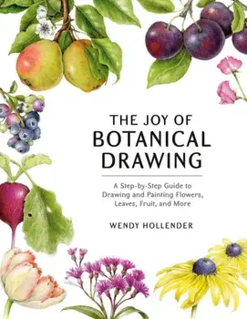 The Joy of Botanical Drawing: A Step-By-Step Guide to Drawing and Painting Flowers, Leaves, Fruit, and More, Paperback/Wendy Hollender