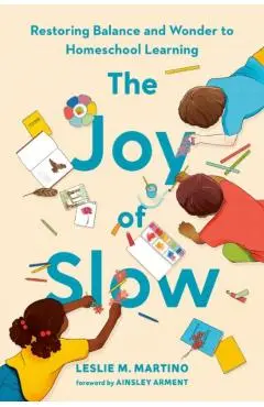 The Joy of Slow: Restoring Balance and Wonder to Homeschool Learning - Leslie M. Martino