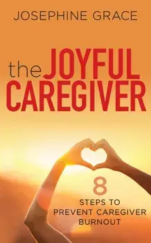 The Joyful Caregiver: 8 Steps to Prevent Caregiver Burnout, Paperback/Josephine Grace