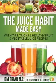 The Juice Habit Made Easy: With Tips, Tricks & Healthy Fruit & Vegetable Juice Recipes, Paperback/Jem Friar