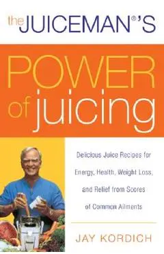 The Juiceman's Power of Juicing: Delicious Juice Recipes for Energy, Health, Weight Loss, and Relief from Scores of Common Ailments - Jay Kordich