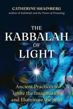The Kabbalah of Light. Ancient Practices to Ignite the Imagination and Illuminate the Soul, Paperback/Catherine Shainberg
