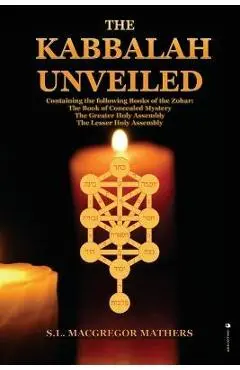 The Kabbalah Unveiled: Containing the following Books of the Zohar: The Book of Concealed Mystery; The Greater Holy Assembly; The Lesser Holy - S. L. Macgregor Mathers