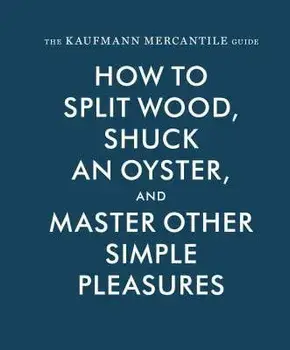 The Kaufmann Mercantile Guide: How to Split Wood, Shuck an Oyster, and Master Other Simple Pleasures, Hardcover/Sebastian Kaufmann