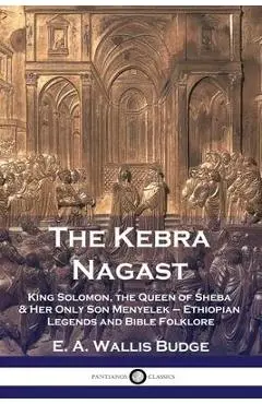 The Kebra Nagast: King Solomon, The Queen of Sheba & Her Only Son Menyelek - Ethiopian Legends and Bible Folklore - E. A. Wallis Budge