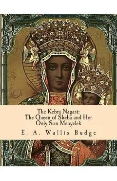 The Kebra Nagast: The Queen of Sheba and Her Only Son Menyelek - E. A. Wallis Budge