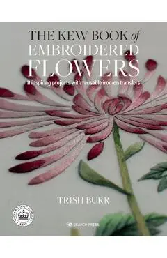The Kew Book of Embroidered Flowers: 11 Inspiring Projects with Reusable Iron-On Transfers - Trish Burr