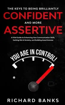 The Keys to being Brilliantly Confident and More Assertive: A Vital Guide to Enhancing Your Communication Skills, Getting Rid of Anxiety, and Promotin/Richard Banks