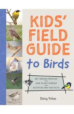 The Kids' Field Guide to Birds: 80+ Species Profiles * How to Get Started * Activities and Fun Facts - Daisy Yuhas