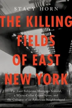 The Killing Fields of East New York. The First Subprime Mortgage Scandal, a White-Collar Crime Spree, and the Collapse of an American Neighborhood, Hardback/Stacy Horn
