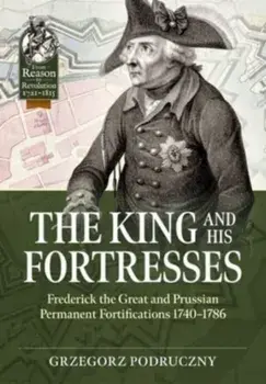The King and His Fortresses. Frederick the Great and Prussian Permanent Fortifications 1740-1786, Paperback/Grzegorz Podruczny