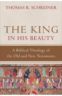 The King in His Beauty: A Biblical Theology of the Old and New Testaments - Thomas R. Schreiner