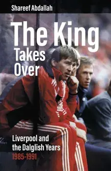 The King Takes Over. Liverpool and the Dalglish Years 1985-1991, Hardback/Shareef Abdallah
