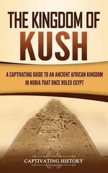 The Kingdom of Kush: A Captivating Guide to an Ancient African Kingdom in Nubia That Once Ruled Egypt, Hardcover/Captivating History