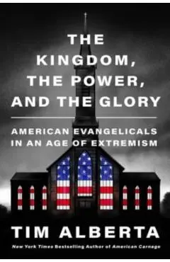 The Kingdom, the Power, and the Glory: American Evangelicals in an Age of Extremism - Tim Alberta