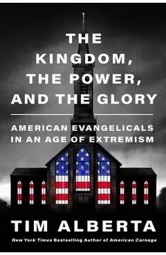 The Kingdom, the Power, and the Glory: American Evangelicals in an Age of Extremism - Tim Alberta