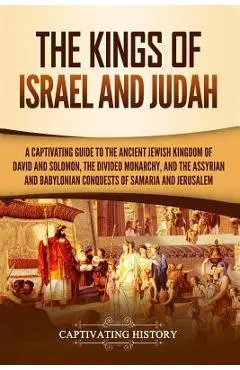 The Kings of Israel and Judah: A Captivating Guide to the Ancient Jewish Kingdom of David and Solomon, the Divided Monarchy, and the Assyrian and Bab - Captivating History