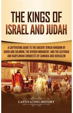 The Kings of Israel and Judah: A Captivating Guide to the Ancient Jewish Kingdom of David and Solomon, the Divided Monarchy, and the Assyrian and Bab - Captivating History