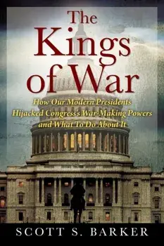 The Kings of War: How Our Modern Presidents Hijacked Congress's War-Making Powers and What To Do About It, Paperback/Scott S. Barker