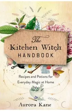 The Kitchen Witch Handbook: Wisdom, Recipes, and Potions for Everyday Magic at Home - Aurora Kane