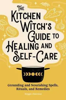 The Kitchen Witch's Guide to Healing and Self-Care: Grounding and Nourishing Spells, Rituals, and Remedies, Hardcover/Maggie Haseman