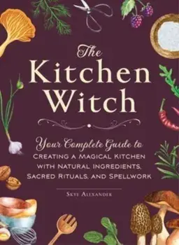 The Kitchen Witch. Your Complete Guide to Creating a Magical Kitchen with Natural Ingredients, Sacred Rituals, and Spellwork, Hardback/Skye Alexander