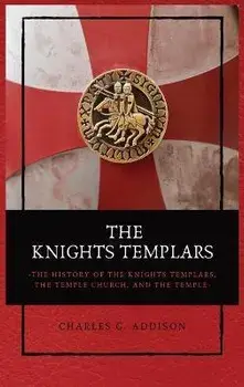 The Knights Templars: The History of the Knights Templars, the Temple Church, and the Temple, Hardcover/Charles G. Addison