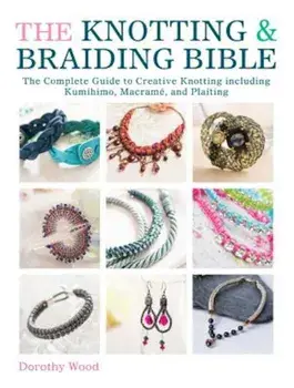 The Knotting & Braiding Bible: The Complete Guide to Creative Knotting Including Kumihimo, Macrame and Plaiting, Paperback/Dorothy Wood