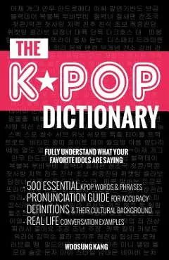 The KPOP Dictionary: 500 Essential Korean Slang Words and Phrases Every KPOP Fan Must Know - Woosung Kang