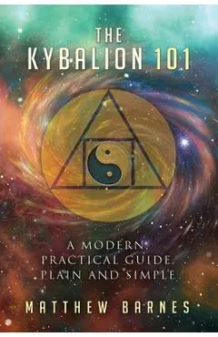 The Kybalion 101: a modern, practical guide, plain and simple - Matthew Barnes