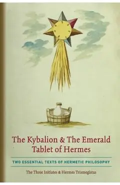 The Kybalion & The Emerald Tablet of Hermes: Two Essential Texts of Hermetic Philosophy - The Three Initiates