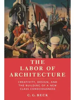 The Labor of Architecture. Creativity, Design, and the Building of a New Class Consciousness, Hardback/C G Beck