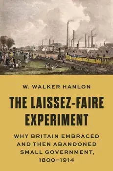 The Laissez-Faire Experiment. Why Britain Embraced and Then Abandoned Small Government, 1800–1914, Hardback/W. Walker Hanlon