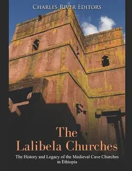 The Lalibela Churches: The History and Legacy of the Medieval Cave Churches in Ethiopia, Paperback/Charles River Editors