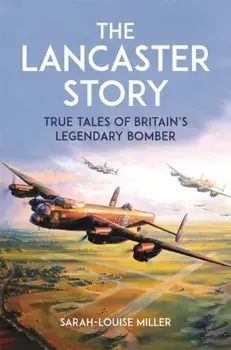 The Lancaster Story. True Tales of Britain’s Legendary Bomber, Hardback/Sarah-Louise Miller