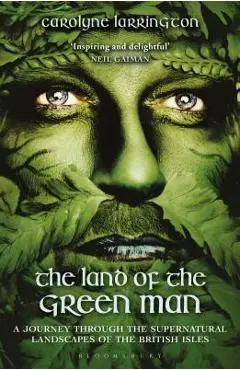 The Land of the Green Man: A Journey Through the Supernatural Landscapes of the British Isles - Carolyne Larrington