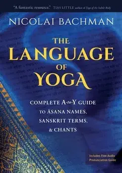 The Language of Yoga: Complete A-To-Y Guide to Asana Names, Sanskrit Terms, and Chants, Paperback/Nicolai Bachman