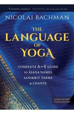 The Language of Yoga: Complete A-To-Y Guide to Asana Names, Sanskrit Terms, and Chants - Nicolai Bachman