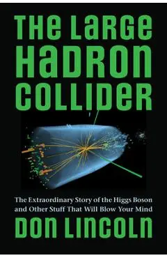 The Large Hadron Collider: The Extraordinary Story of the Higgs Boson and Other Stuff That Will Blow Your Mind - Don Lincoln
