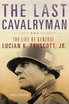 The Last Cavalryman: The Life of General Lucian K. Truscott, Jr., Hardcover/Harvey Ferguson